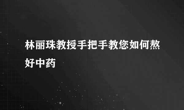 林丽珠教授手把手教您如何熬好中药