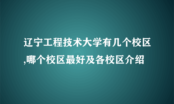 辽宁工程技术大学有几个校区,哪个校区最好及各校区介绍 