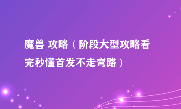 魔兽 攻略（阶段大型攻略看完秒懂首发不走弯路）