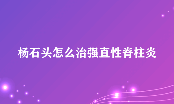 杨石头怎么治强直性脊柱炎