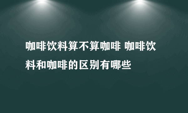 咖啡饮料算不算咖啡 咖啡饮料和咖啡的区别有哪些