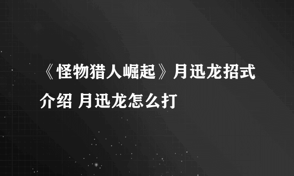 《怪物猎人崛起》月迅龙招式介绍 月迅龙怎么打