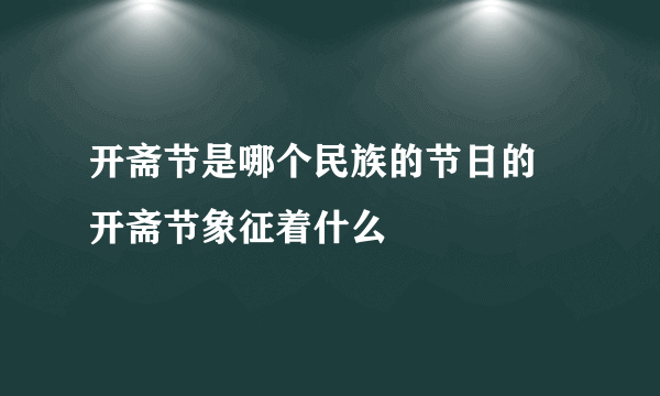 开斋节是哪个民族的节日的 开斋节象征着什么