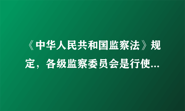 《中华人民共和国监察法》规定，各级监察委员会是行使（）的（）