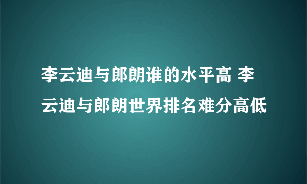 李云迪与郎朗谁的水平高 李云迪与郎朗世界排名难分高低