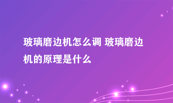 玻璃磨边机怎么调 玻璃磨边机的原理是什么