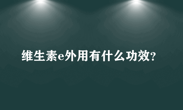 维生素e外用有什么功效？