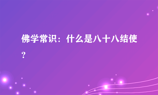 佛学常识：什么是八十八结使？