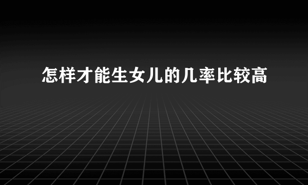 怎样才能生女儿的几率比较高