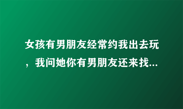 女孩有男朋友经常约我出去玩，我问她你有男朋友还来找我干嘛？