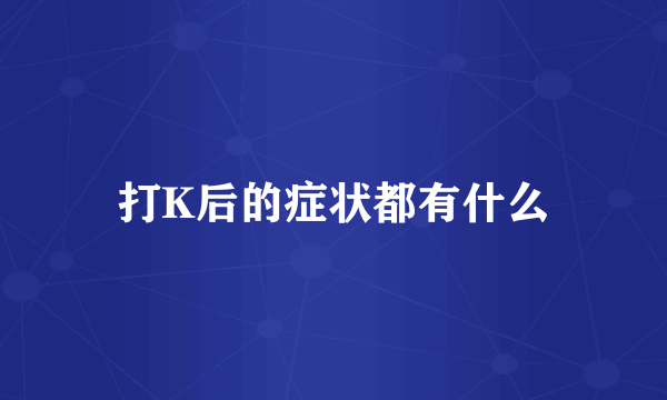 打K后的症状都有什么