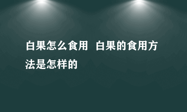 白果怎么食用  白果的食用方法是怎样的