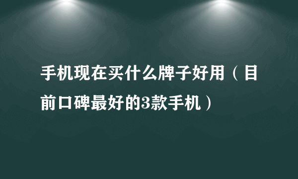 手机现在买什么牌子好用（目前口碑最好的3款手机）