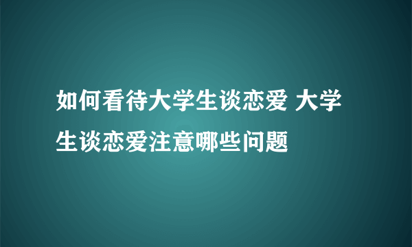 如何看待大学生谈恋爱 大学生谈恋爱注意哪些问题