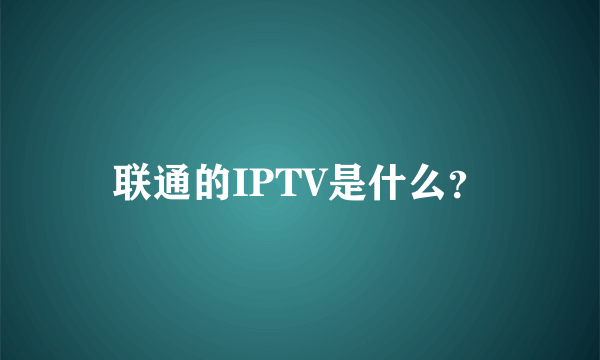 联通的IPTV是什么？