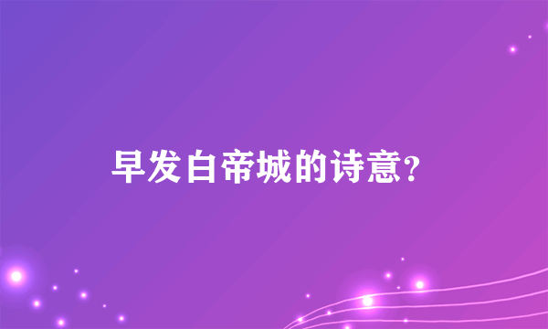 早发白帝城的诗意？