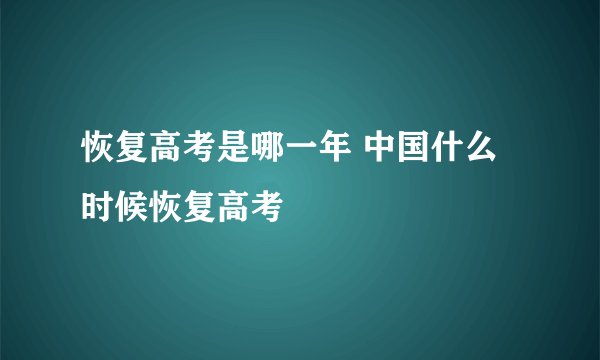 恢复高考是哪一年 中国什么时候恢复高考