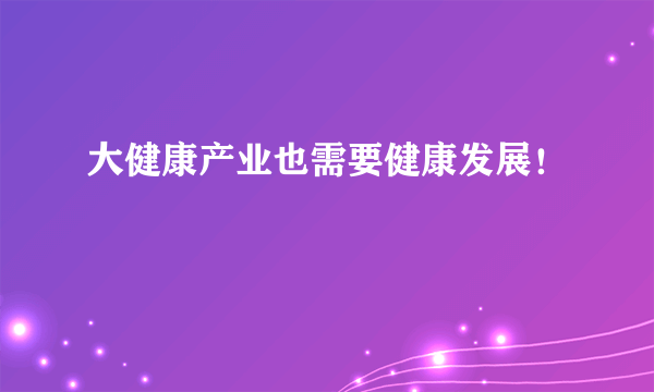 大健康产业也需要健康发展！