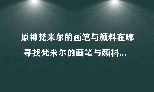 原神梵米尔的画笔与颜料在哪 寻找梵米尔的画笔与颜料任务攻略