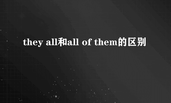 they all和all of them的区别