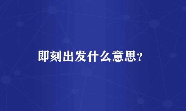 即刻出发什么意思？