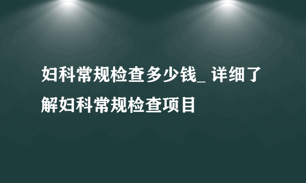 妇科常规检查多少钱_ 详细了解妇科常规检查项目