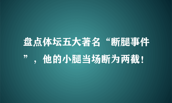 盘点体坛五大著名“断腿事件”，他的小腿当场断为两截！