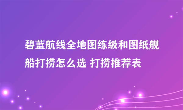 碧蓝航线全地图练级和图纸舰船打捞怎么选 打捞推荐表