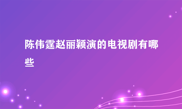 陈伟霆赵丽颖演的电视剧有哪些