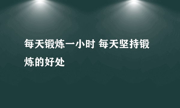 每天锻炼一小时 每天坚持锻炼的好处