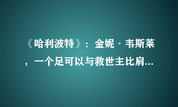 《哈利波特》：金妮·韦斯莱，一个足可以与救世主比肩的优秀女孩