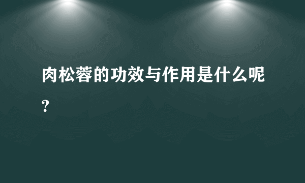 肉松蓉的功效与作用是什么呢？