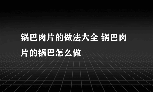 锅巴肉片的做法大全 锅巴肉片的锅巴怎么做