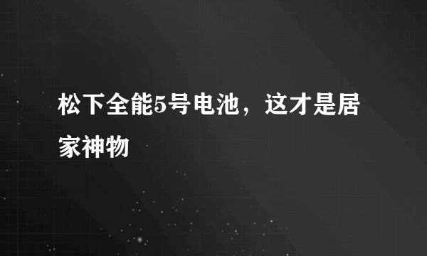 松下全能5号电池，这才是居家神物