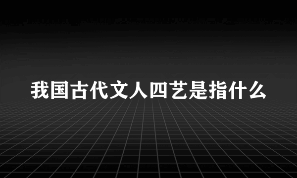 我国古代文人四艺是指什么