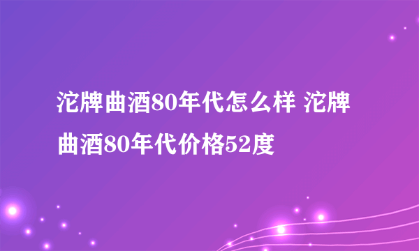 沱牌曲酒80年代怎么样 沱牌曲酒80年代价格52度