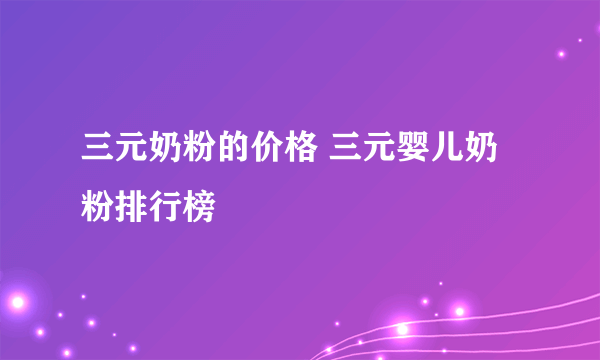 三元奶粉的价格 三元婴儿奶粉排行榜