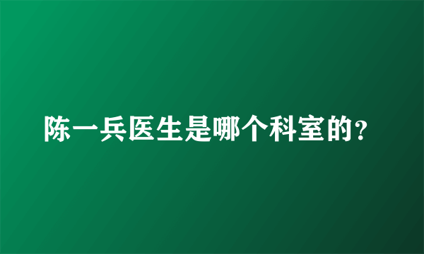 陈一兵医生是哪个科室的？