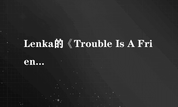 Lenka的《Trouble Is A Friend》歌词中文翻译