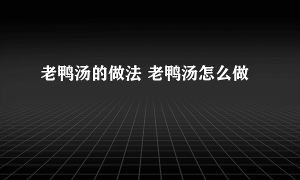 老鸭汤的做法 老鸭汤怎么做