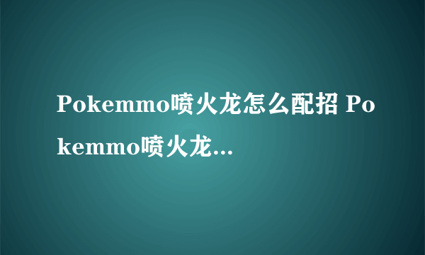 Pokemmo喷火龙怎么配招 Pokemmo喷火龙配招攻略