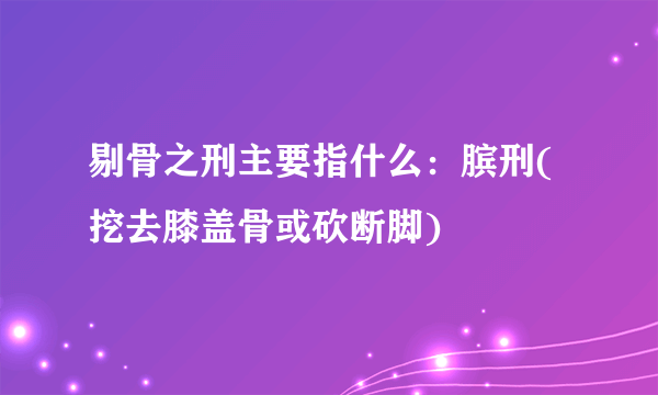 剔骨之刑主要指什么：膑刑(挖去膝盖骨或砍断脚)