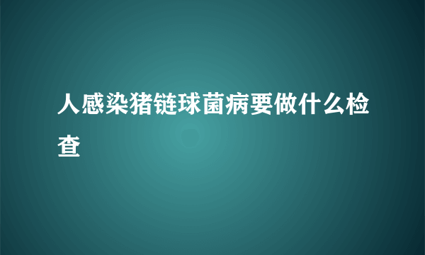 人感染猪链球菌病要做什么检查