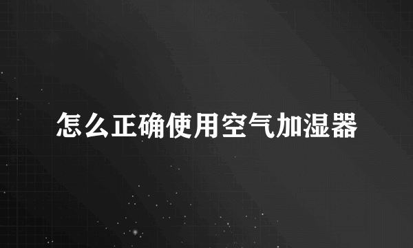 怎么正确使用空气加湿器