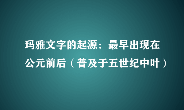 玛雅文字的起源：最早出现在公元前后（普及于五世纪中叶）