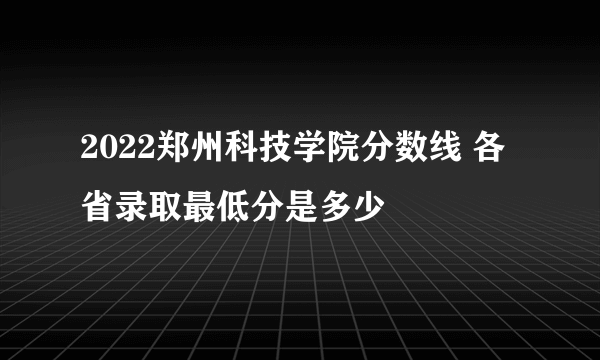 2022郑州科技学院分数线 各省录取最低分是多少