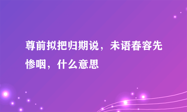 尊前拟把归期说，未语春容先惨咽，什么意思