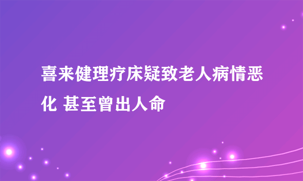 喜来健理疗床疑致老人病情恶化 甚至曾出人命