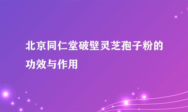 北京同仁堂破壁灵芝孢子粉的功效与作用