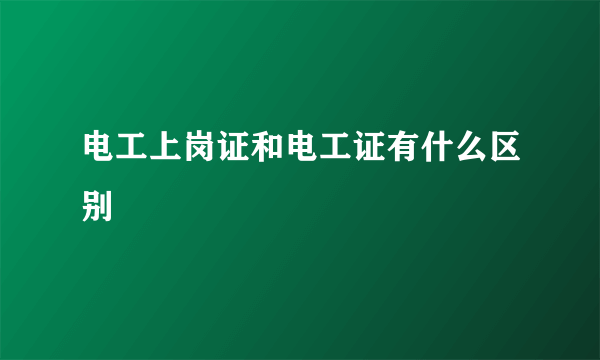 电工上岗证和电工证有什么区别